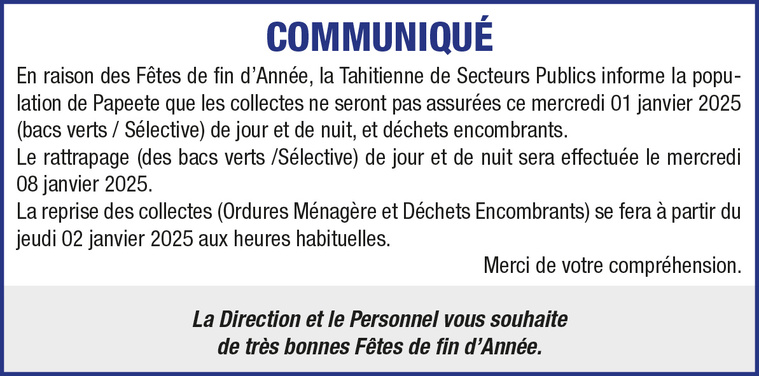 LA TAHITIENNE DE SECTEURS PUBLICS INFORME LA POPULATION DE PAPEETE QUE LES COLLECTES NE SERONT PAS ASSURÉES CE MERCREDI 01/01/2025 LA TAHITIENNE DE SECTEURS PUBLICS INFORME LA POPULATION DE PAPEETE QUE LES COLLECTES NE SERONT PAS ASSURÉES CE MERCREDI 01/01/2025